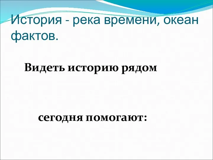 История - река времени, океан фактов. Видеть историю рядом сегодня помогают: