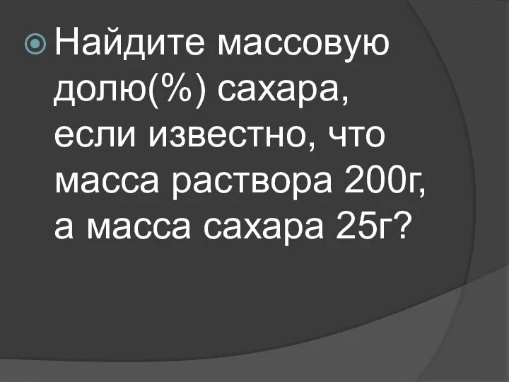 Найдите массовую долю(%) сахара, если известно, что масса раствора 200г, а масса сахара 25г?