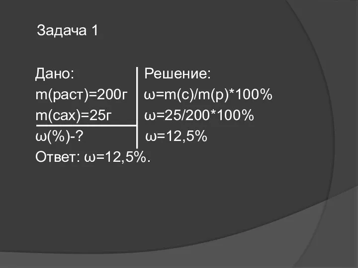 Дано: Решение: m(раст)=200г ω=m(с)/m(р)*100% m(сах)=25г ω=25/200*100% ω(%)-? ω=12,5% Ответ: ω=12,5%. Задача 1