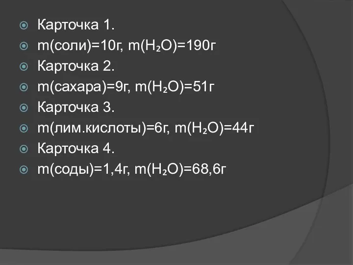 Карточка 1. m(соли)=10г, m(H₂O)=190г Карточка 2. m(сахара)=9г, m(H₂O)=51г Карточка 3. m(лим.кислоты)=6г, m(H₂O)=44г Карточка 4. m(соды)=1,4г, m(H₂O)=68,6г