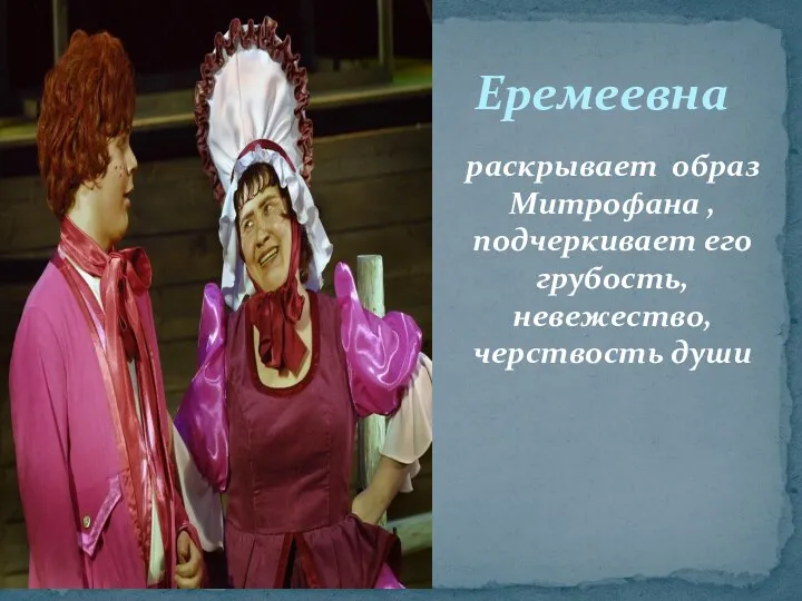 Еремеевна раскрывает образ Митрофана , подчеркивает его грубость, невежество, черствость души