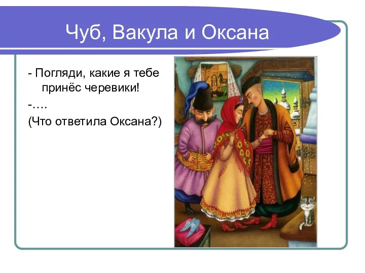 Чуб, Вакула и Оксана - Погляди, какие я тебе принёс черевики! -…. (Что ответила Оксана?)