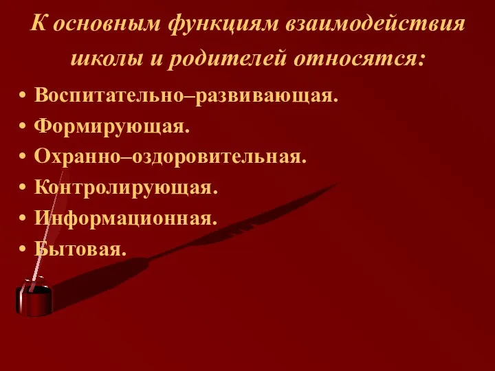 К основным функциям взаимодействия школы и родителей относятся: Воспитательно–развивающая. Формирующая. Охранно–оздоровительная. Контролирующая. Информационная. Бытовая.