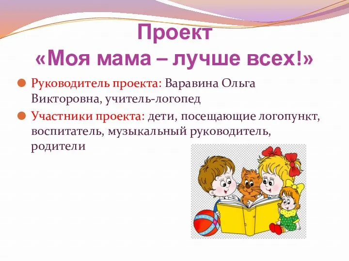 Проект «Моя мама – лучше всех!» Руководитель проекта: Варавина Ольга Викторовна, учитель-логопед Участники