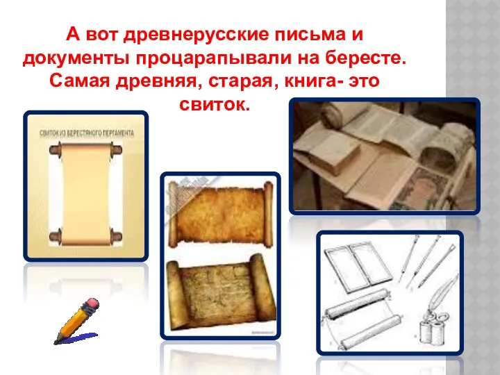 А вот древнерусские письма и документы процарапывали на бересте. Самая древняя, старая, книга- это свиток.