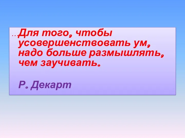 …Для того, чтобы усовершенствовать ум, надо больше размышлять, чем заучивать. Р. Декарт