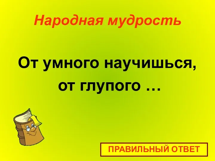 Народная мудрость От умного научишься, от глупого … ПРАВИЛЬНЫЙ ОТВЕТ