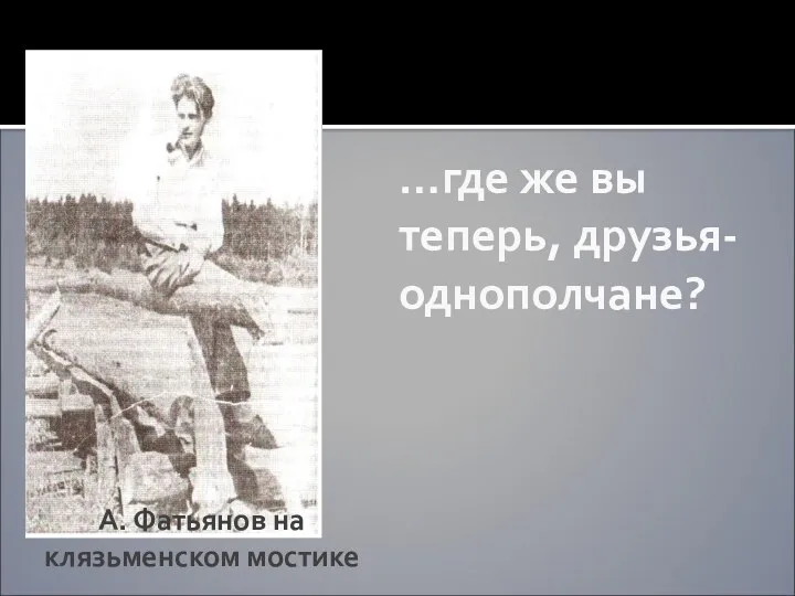 А. Фатьянов на клязьменском мостике …где же вы теперь, друзья-однополчане?