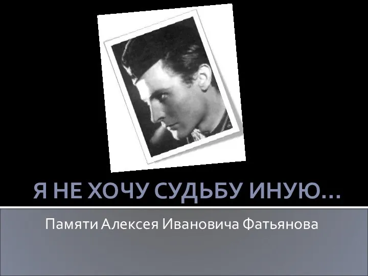 Памяти Алексея Ивановича Фатьянова Я НЕ ХОЧУ СУДЬБУ ИНУЮ…