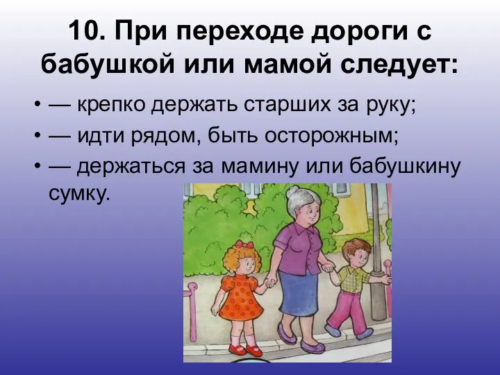 10. При переходе дороги с бабушкой или мамой следует: —