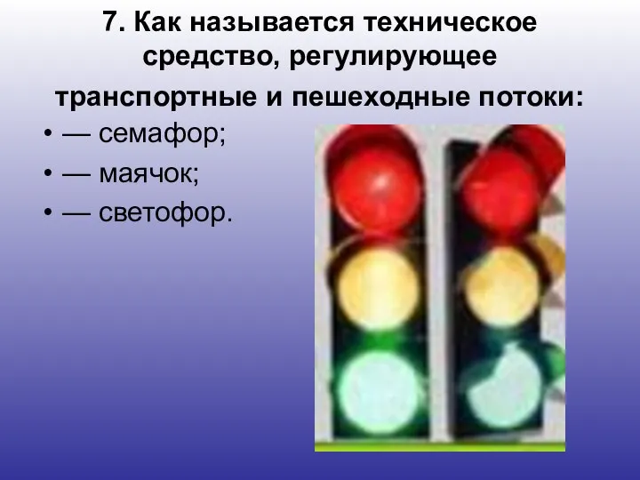 7. Как называется техническое средство, регулирующее транспортные и пешеходные потоки: — семафор; — маячок; — светофор.