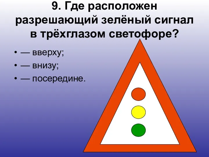 9. Где расположен разрешающий зелёный сигнал в трёхглазом светофоре? — вверху; — внизу; — посередине.