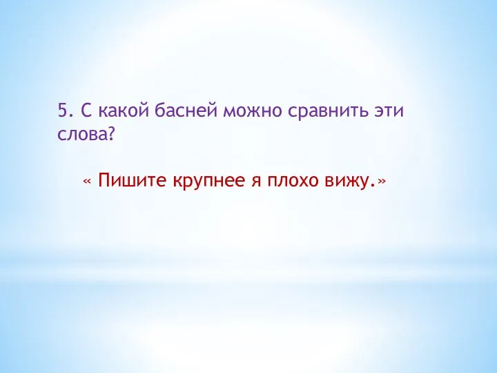 5. С какой басней можно сравнить эти слова? « Пишите крупнее я плохо вижу.»