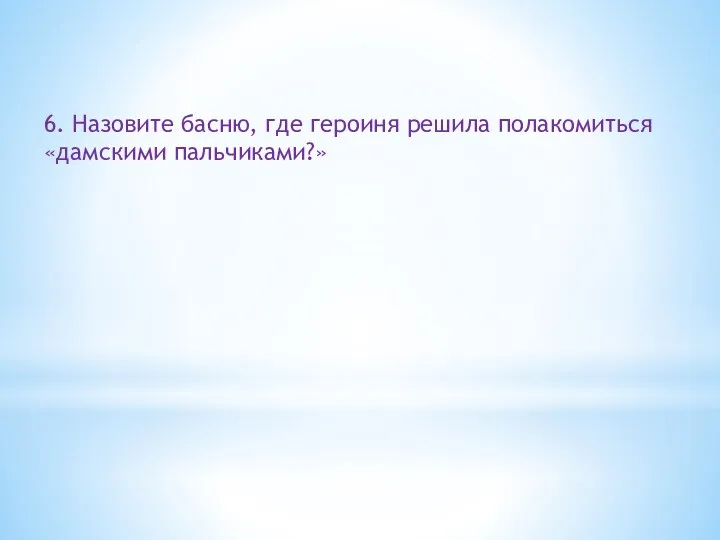 6. Назовите басню, где героиня решила полакомиться «дамскими пальчиками?»