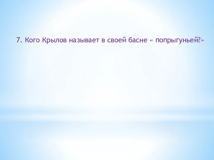 7. Кого Крылов называет в своей басне « попрыгуньей?»