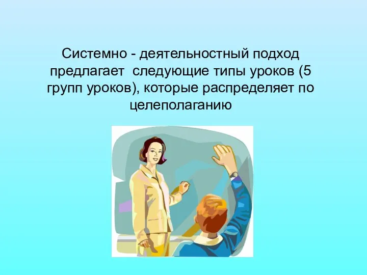 Системно - деятельностный подход предлагает следующие типы уроков (5 групп уроков), которые распределяет по целеполаганию