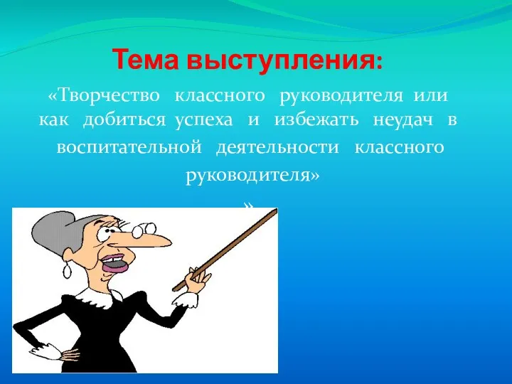 Тема выступления: «Творчество классного руководителя или как добиться успеха и избежать неудач в