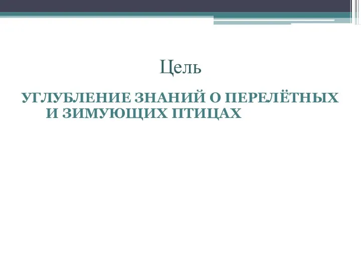 Цель УГЛУБЛЕНИЕ ЗНАНИЙ О ПЕРЕЛЁТНЫХ И ЗИМУЮЩИХ ПТИЦАХ