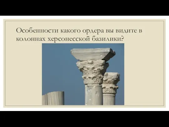 Особенности какого ордера вы видите в колоннах херсонесской базилики?