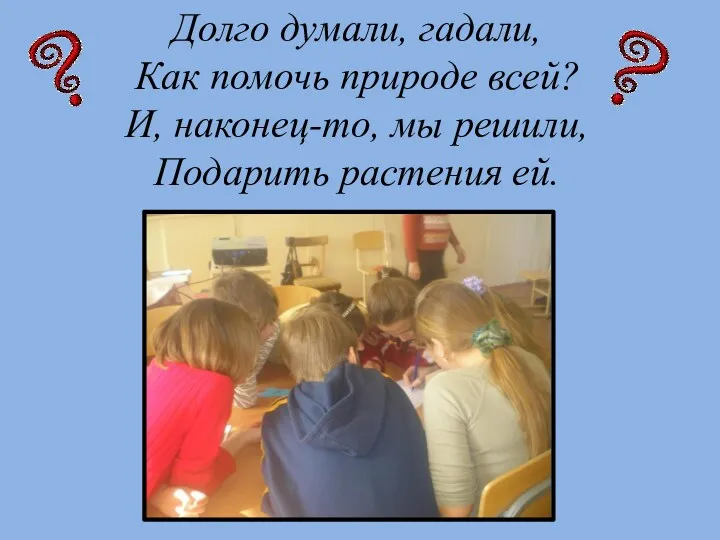 Долго думали, гадали, Как помочь природе всей? И, наконец-то, мы решили, Подарить растения ей.