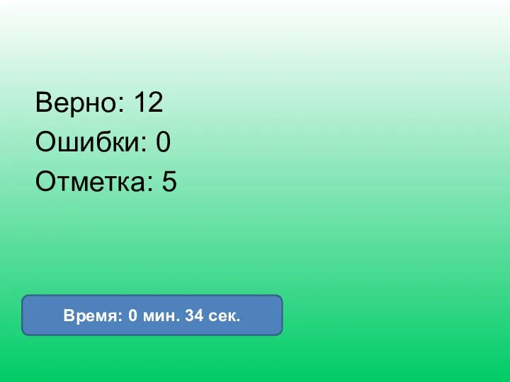 Верно: 12 Ошибки: 0 Отметка: 5 Время: 0 мин. 34 сек.