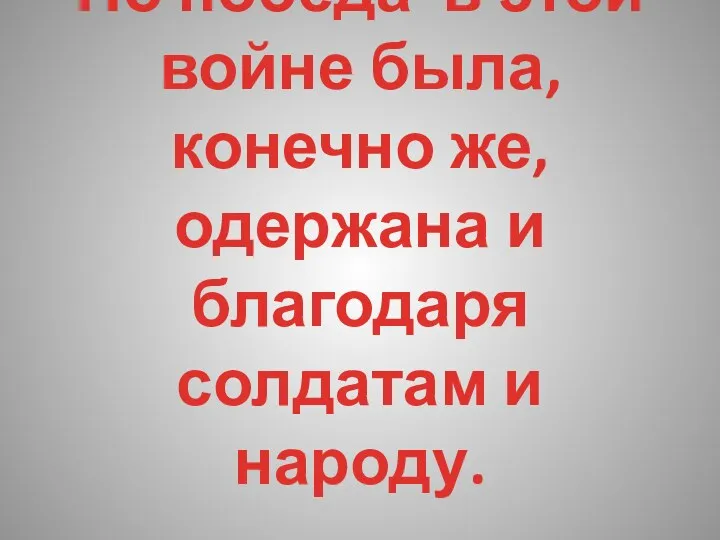 Но победа в этой войне была, конечно же, одержана и благодаря солдатам и народу. .