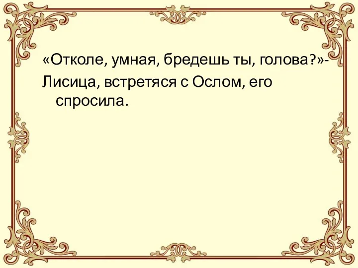 «Отколе, умная, бредешь ты, голова?»- Лисица, встретяся с Ослом, его спросила.