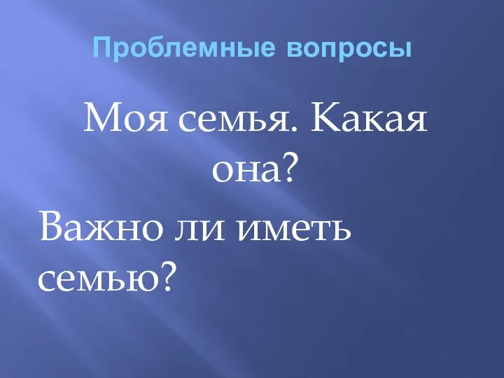 Проблемные вопросы Моя семья. Какая она? Важно ли иметь семью?