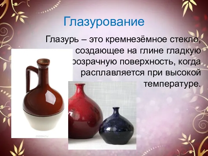 Глазурование Глазурь – это кремнезёмное стекло, создающее на глине гладкую прозрачную поверхность, когда