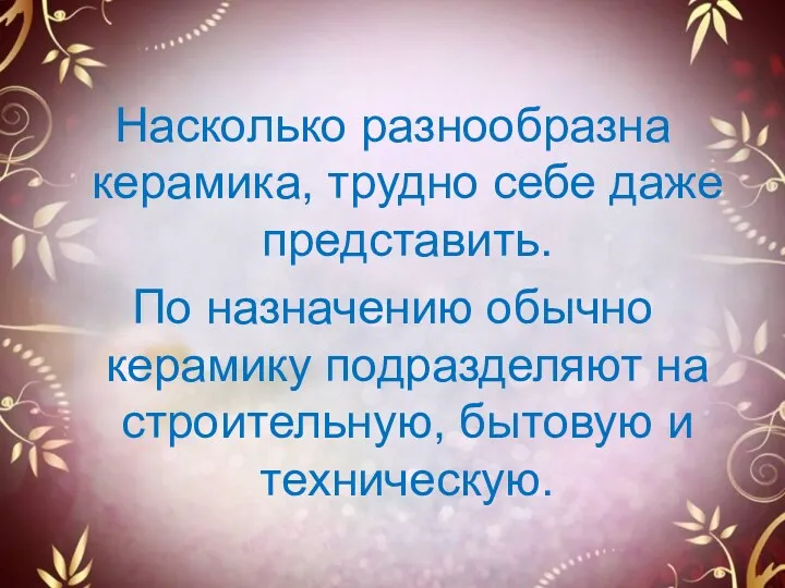 Насколько разнообразна керамика, трудно себе даже представить. По назначению обычно керамику подразделяют на