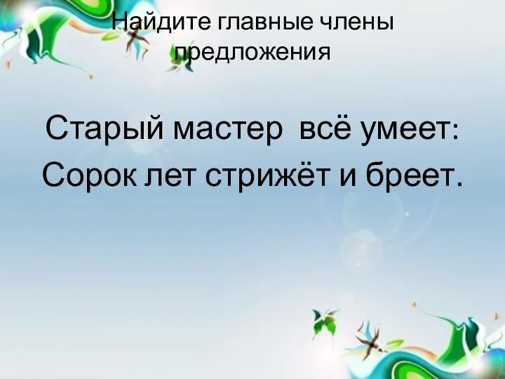 Найдите главные члены предложения Старый мастер всё умеет: Сорок лет стрижёт и бреет.