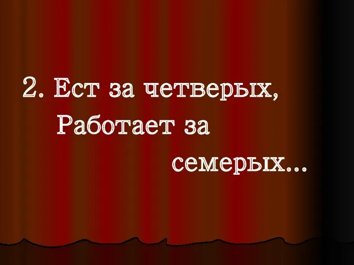 2. Ест за четверых, Работает за семерых...