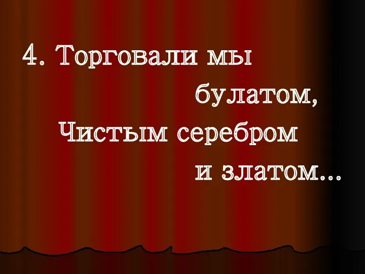 4. Торговали мы булатом, Чистым серебром и златом...