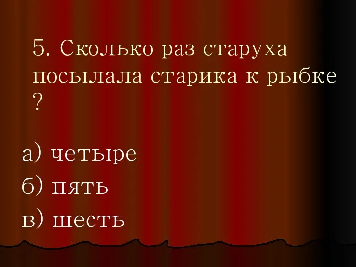 5. Сколько раз старуха посылала старика к рыбке ? а) четыре б) пять в) шесть