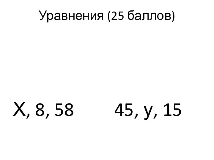 Уравнения (25 баллов) Х, 8, 58 45, у, 15
