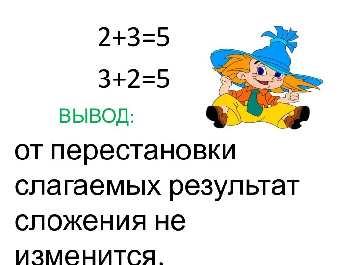 2+3=5 3+2=5 ВЫВОД: от перестановки слагаемых результат сложения не изменится.