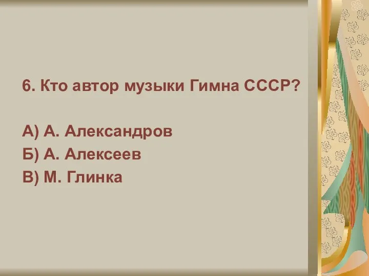 6. Кто автор музыки Гимна СССР? А) А. Александров Б) А. Алексеев В) М. Глинка