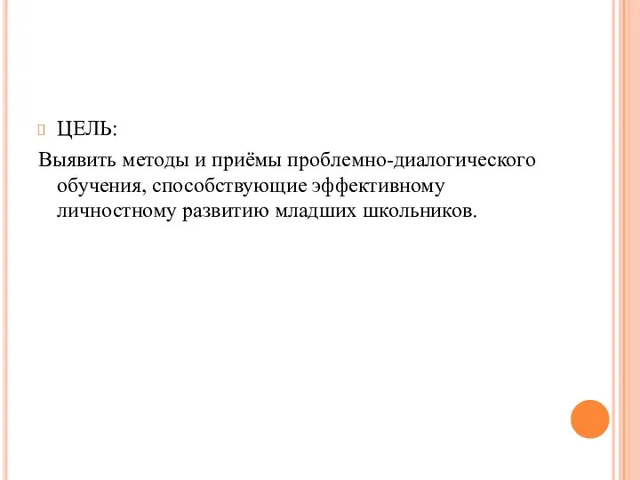 ЦЕЛЬ: Выявить методы и приёмы проблемно-диалогического обучения, способствующие эффективному личностному развитию младших школьников.