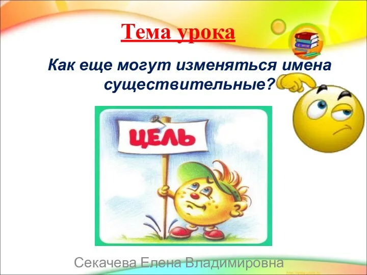 Тема урока Как еще могут изменяться имена существительные? Секачева Елена Владимировна