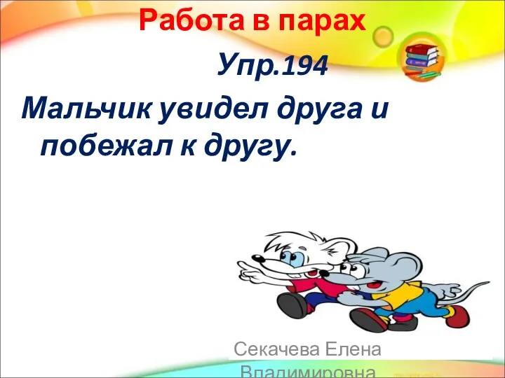 Работа в парах Упр.194 Мальчик увидел друга и побежал к другу. Секачева Елена Владимировна