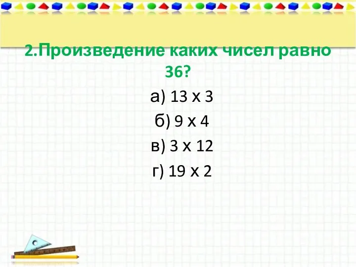 2.Произведение каких чисел равно 36? а) 13 х 3 б)