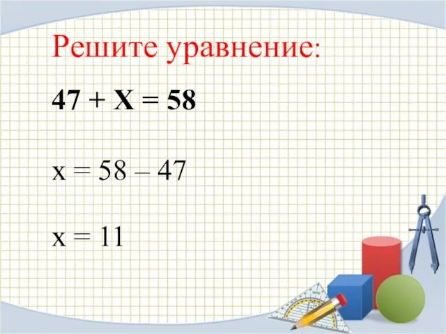 47 + Х = 58 Решите уравнение: х = 58 – 47 х = 11