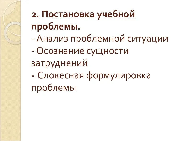 2. Постановка учебной проблемы. - Анализ проблемной ситуации - Осознание сущности затруднений - Словесная формулировка проблемы