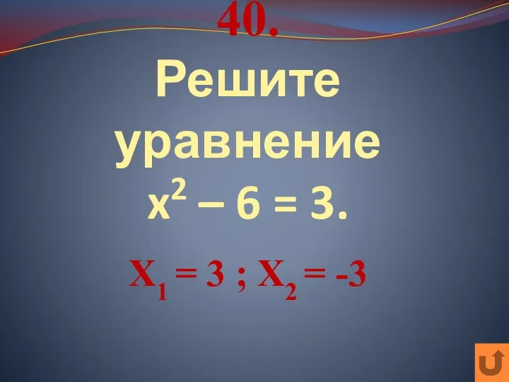 40. Решите уравнение x2 – 6 = 3. Х1 = 3 ; Х2 = -3