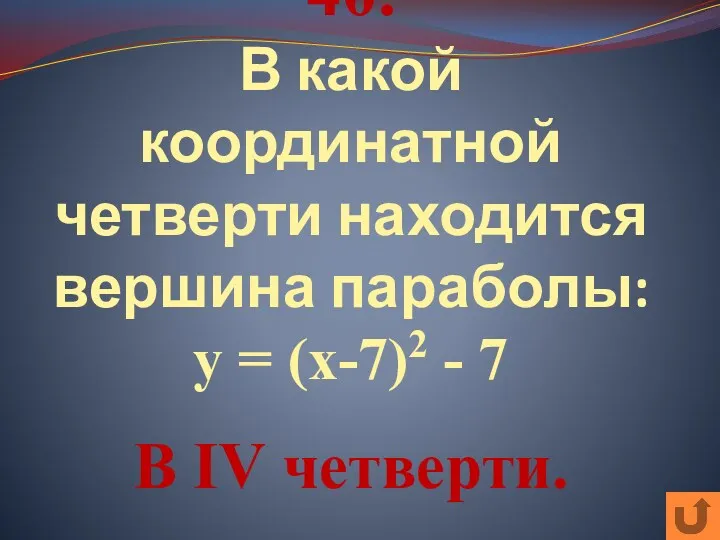 40. В какой координатной четверти находится вершина параболы: у = (х-7)2 - 7 В IV четверти.