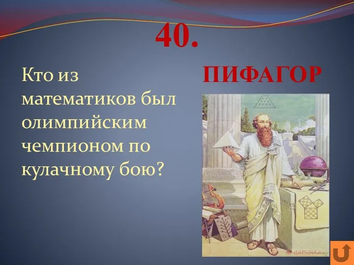 40. Кто из математиков был олимпийским чемпионом по кулачному бою? ПИФАГОР