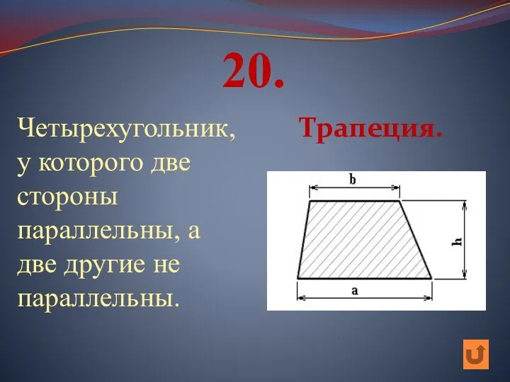 20. Четырехугольник, у которого две стороны параллельны, а две другие не параллельны. Трапеция.