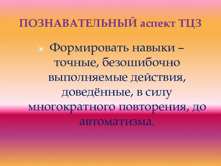 ПОЗНАВАТЕЛЬНЫЙ аспект ТЦЗ Формировать навыки – точные, безошибочно выполняемые действия,