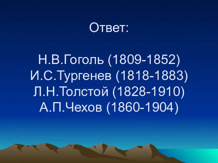Ответ: Н.В.Гоголь (1809-1852) И.С.Тургенев (1818-1883) Л.Н.Толстой (1828-1910) А.П.Чехов (1860-1904)