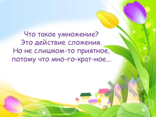 Что такое умножение? Это действие сложения. Но не слишком-то приятное, потому что мно-го-крат-ное...